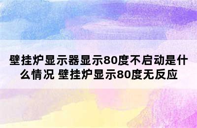 壁挂炉显示器显示80度不启动是什么情况 壁挂炉显示80度无反应